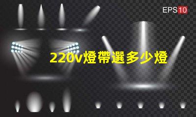 220v燈帶選多少燈珠 220v燈帶不亮什么原因